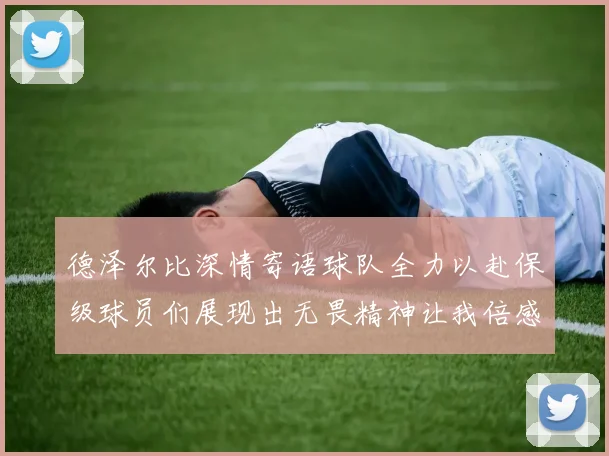 德泽尔比深情寄语球队全力以赴保级球员们展现出无畏精神让我倍感自豪
