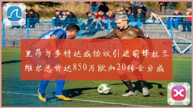 里昂与多特达成协议引进前锋杜兰维尔总价达850万欧加20转会分成