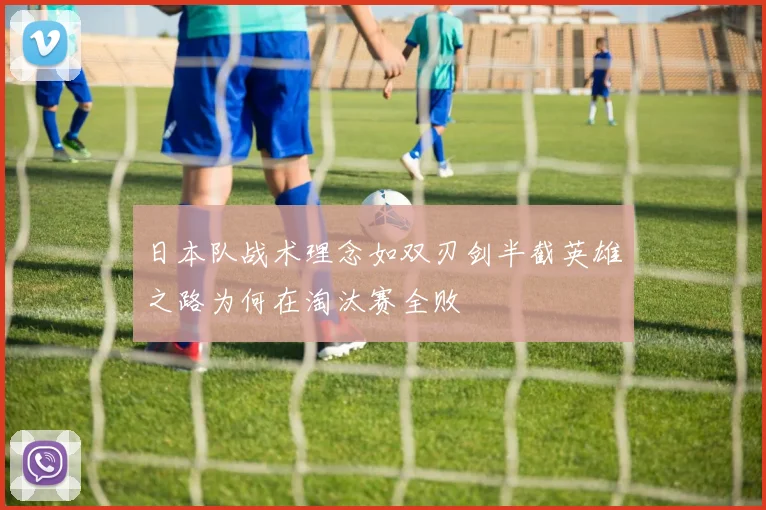 日本队战术理念如双刃剑半截英雄之路为何在淘汰赛全败