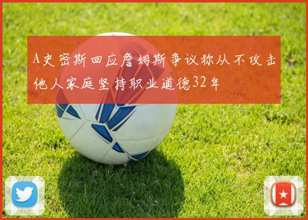 A史密斯回应詹姆斯争议称从不攻击他人家庭坚持职业道德32年