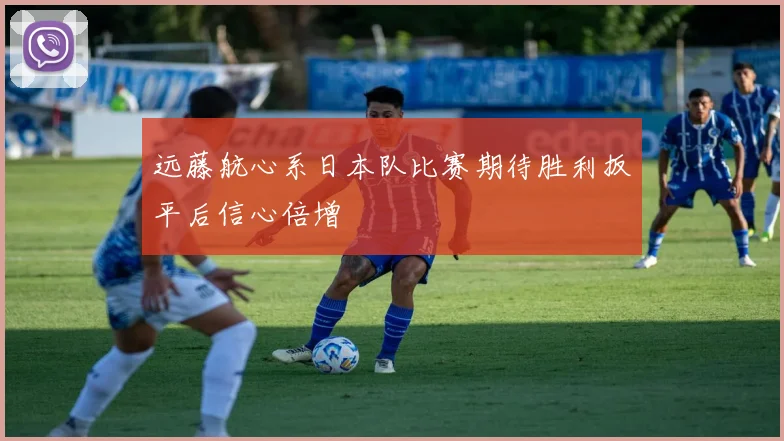 远藤航心系日本队比赛期待胜利扳平后信心倍增