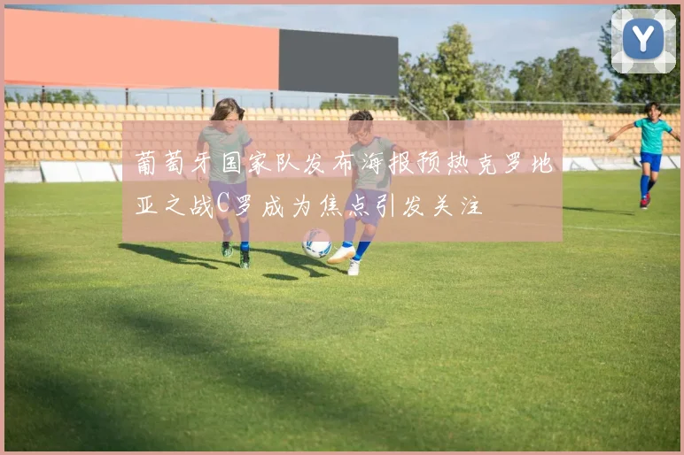 葡萄牙国家队发布海报预热克罗地亚之战C罗成为焦点引发关注