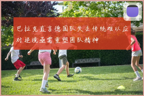 巴拉克直言德国队失去传统难以应对逆境亟需重塑团队精神