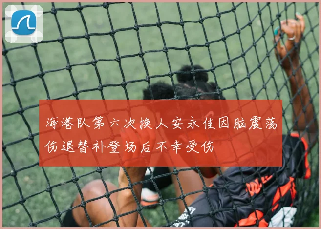 海港队第六次换人安永佳因脑震荡伤退替补登场后不幸受伤