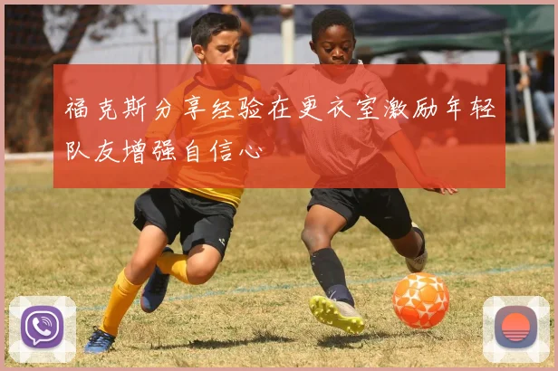 福克斯分享经验在更衣室激励年轻队友增强自信心