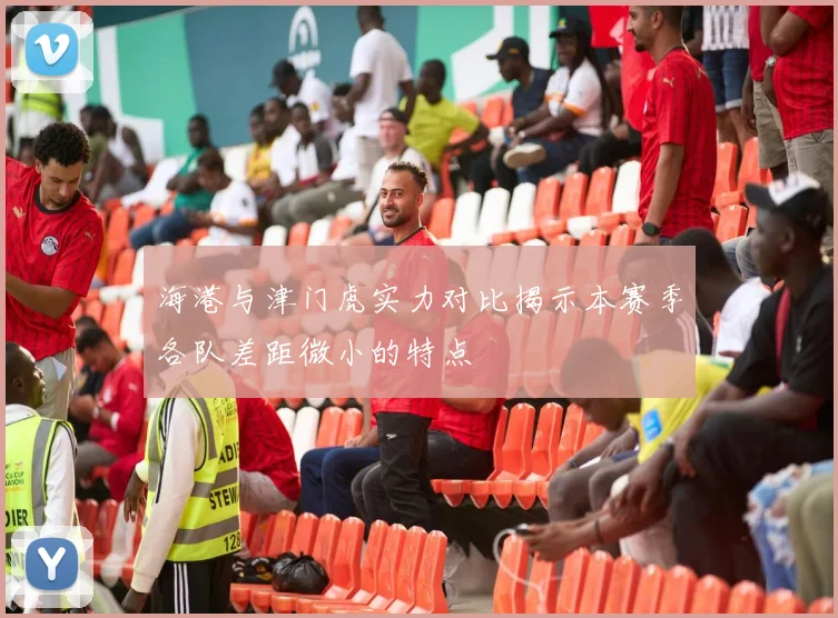 海港与津门虎实力对比揭示本赛季各队差距微小的特点