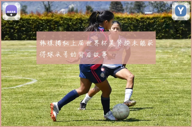 韩媒揭秘上届世界杯吴贤揆未能获得球衣号的背后故事