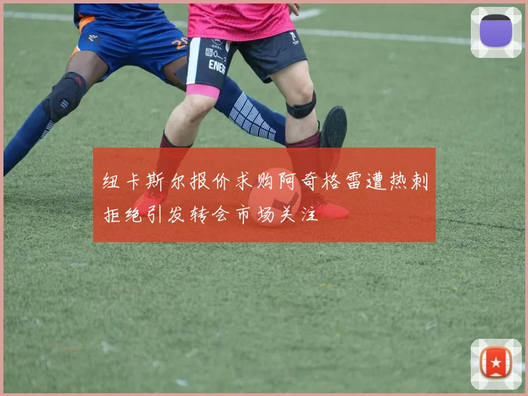 纽卡斯尔报价求购阿奇格雷遭热刺拒绝引发转会市场关注