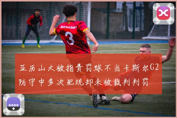亚历山大被指责罚球不当卡斯尔G2防守中多次犯规却未被裁判判罚