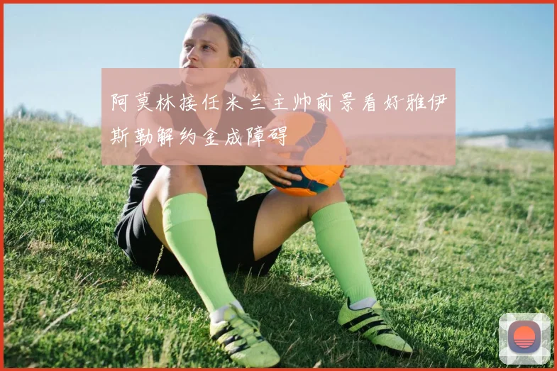 阿莫林接任米兰主帅前景看好雅伊斯勒解约金成障碍